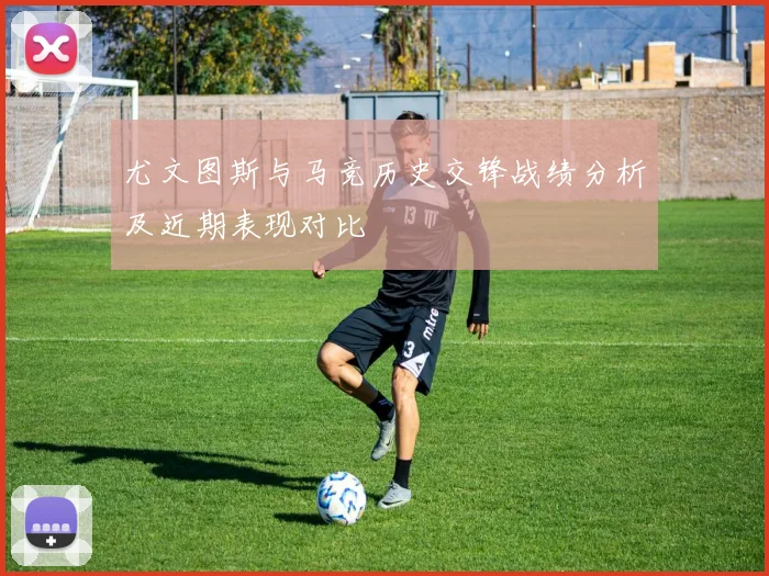 尤文图斯与马竞历史交锋战绩分析及近期表现对比