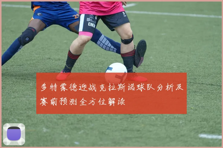 多特蒙德迎战克拉斯诺球队分析及赛前预测全方位解读