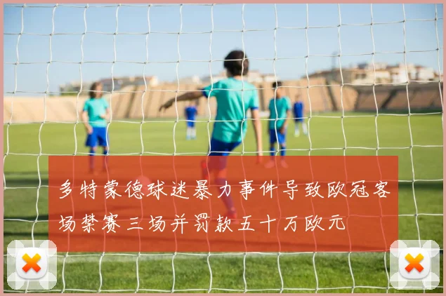 多特蒙德球迷暴力事件导致欧冠客场禁赛三场并罚款五十万欧元