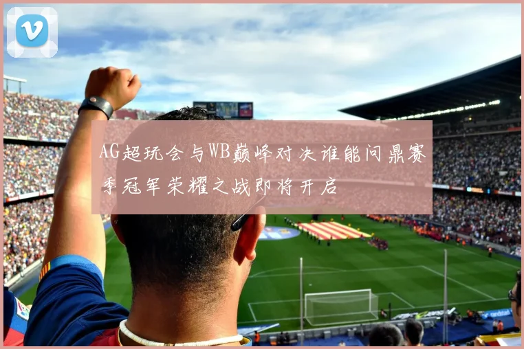 AG超玩会与WB巅峰对决谁能问鼎赛季冠军荣耀之战即将开启