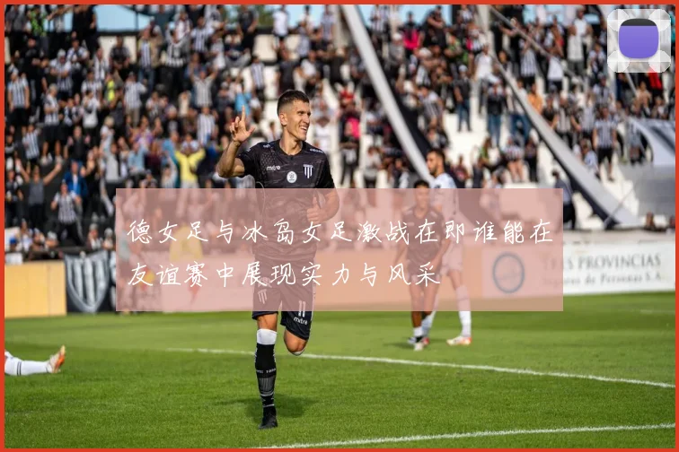 德女足与冰岛女足激战在即谁能在友谊赛中展现实力与风采