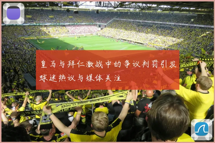 皇马与拜仁激战中的争议判罚引发球迷热议与媒体关注