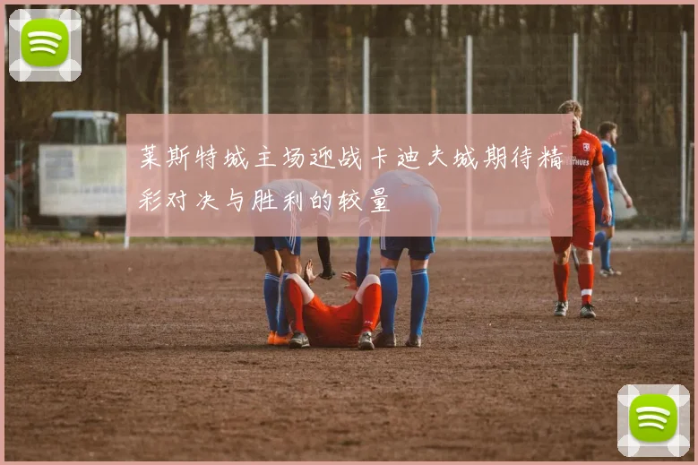 莱斯特城主场迎战卡迪夫城期待精彩对决与胜利的较量