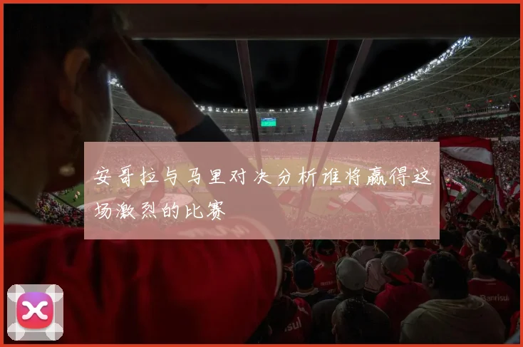 安哥拉与马里对决分析谁将赢得这场激烈的比赛