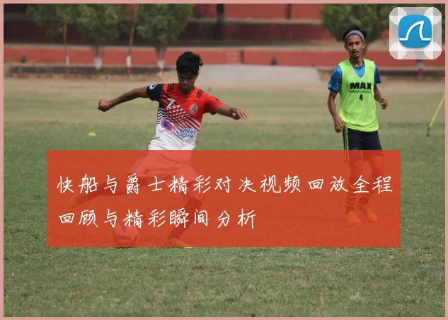 快船与爵士精彩对决视频回放全程回顾与精彩瞬间分析