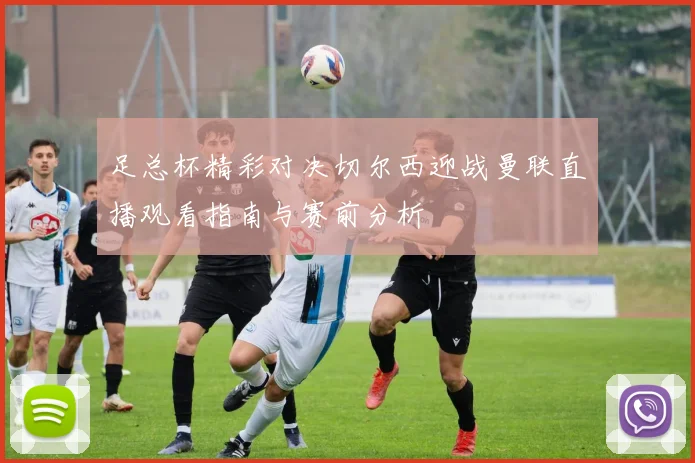 足总杯精彩对决切尔西迎战曼联直播观看指南与赛前分析