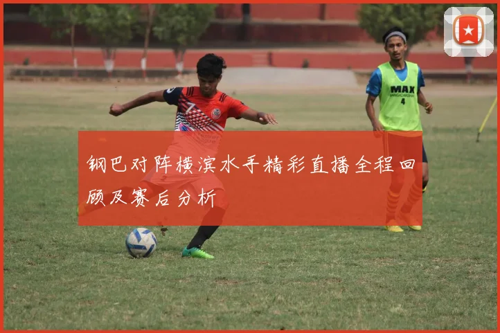 钢巴对阵横滨水手精彩直播全程回顾及赛后分析