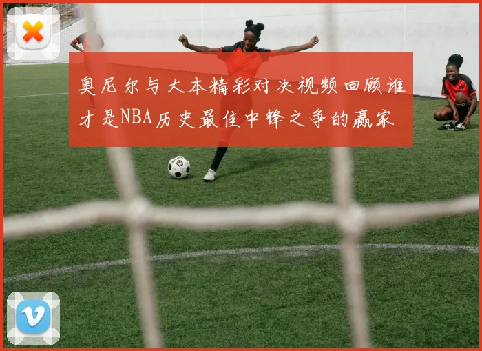 奥尼尔与大本精彩对决视频回顾谁才是NBA历史最佳中锋之争的赢家