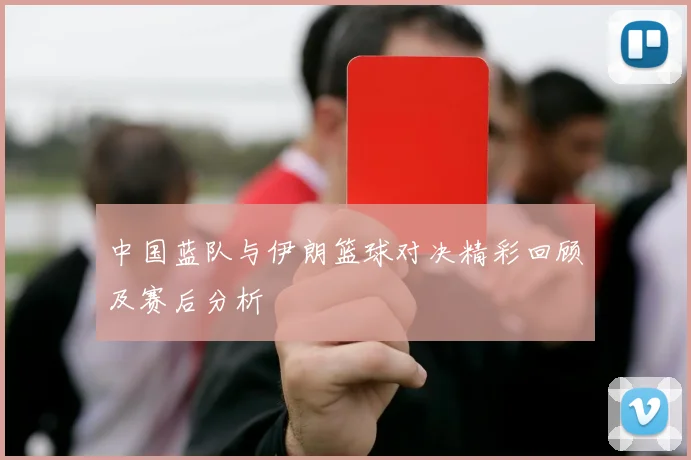 中国蓝队与伊朗篮球对决精彩回顾及赛后分析
