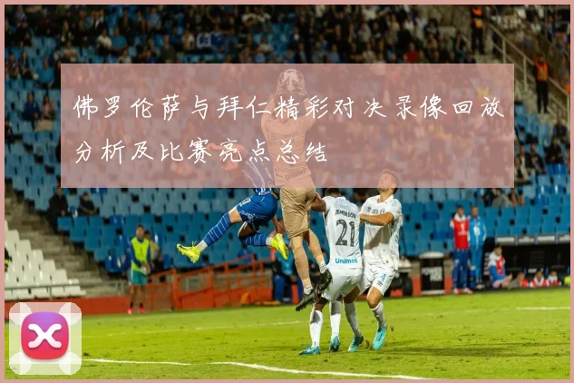 佛罗伦萨与拜仁精彩对决录像回放分析及比赛亮点总结