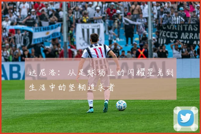 达尼洛：从足球场上的闪耀星光到生活中的坚韧追求者