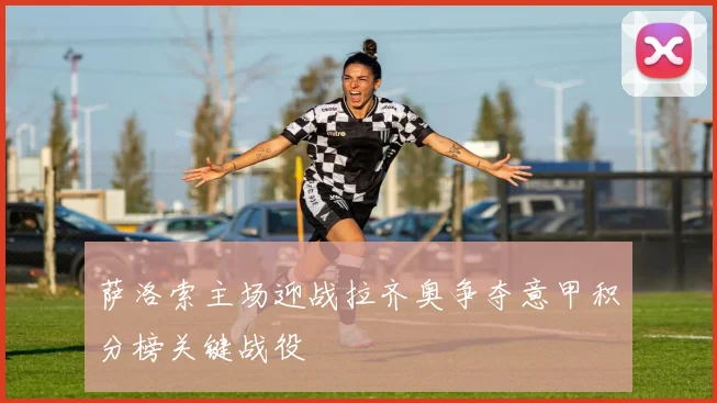 萨洛索主场迎战拉齐奥争夺意甲积分榜关键战役