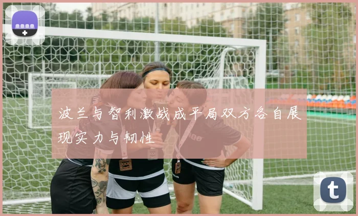 波兰与智利激战成平局双方各自展现实力与韧性