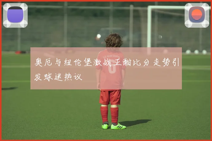 奥厄与纽伦堡激战正酣比分走势引发球迷热议