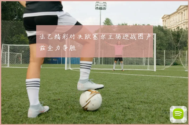 法乙精彩对决欧塞尔主场迎战图卢兹全力争胜